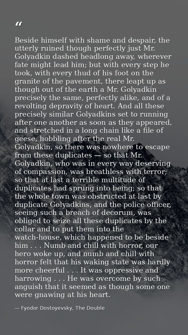 Beside himself with shame and despair, the utterly ruined though perfectly just Mr. Golyadkin dashed headlong away, wher — Fyodor Dostoyevsky, The Double