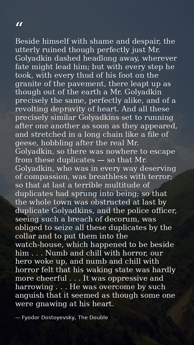 Beside himself with shame and despair, the utterly ruined though perfectly just Mr. Golyadkin dashed headlong away, wher — Fyodor Dostoyevsky, The Double