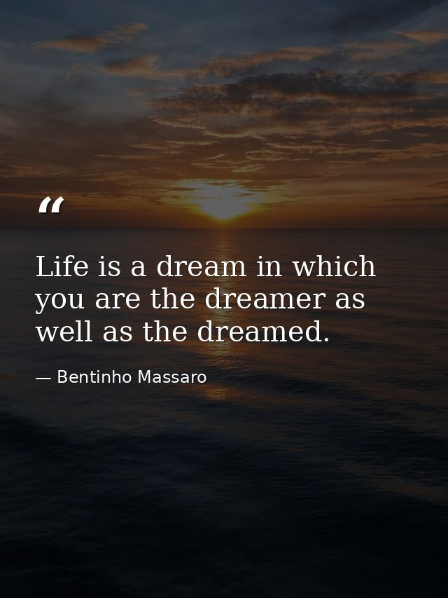 Life is a dream in which you are the dreamer as well as the dreamed. — Bentinho Massaro