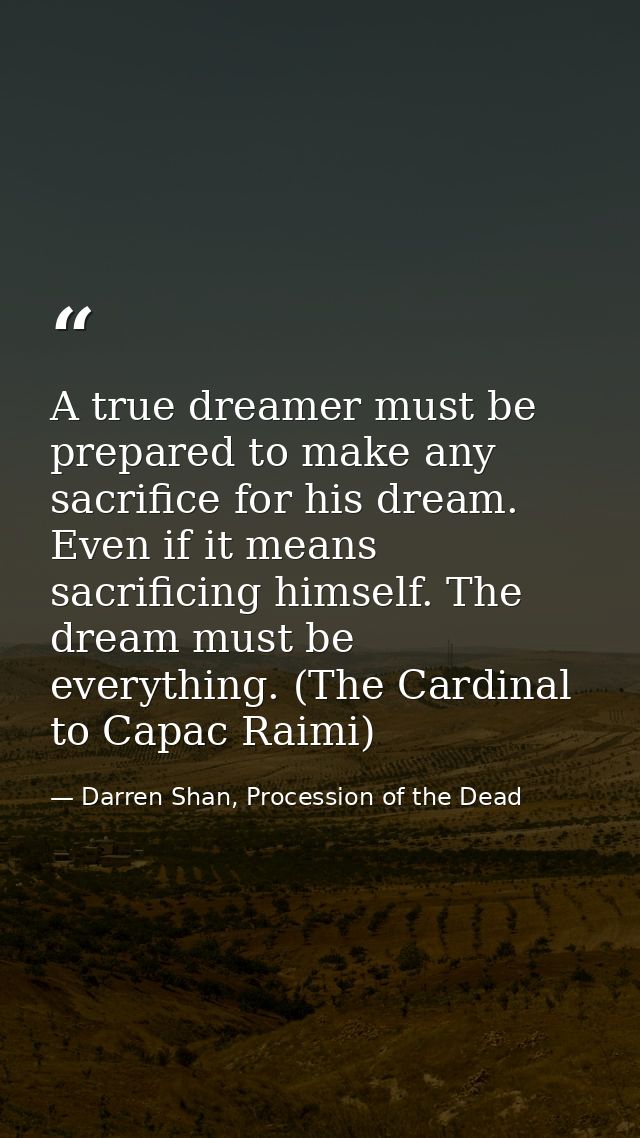 A true dreamer must be prepared to make any sacrifice for his dream. Even if it means sacrificing himself. The dream mus — Darren Shan, Procession of the Dead