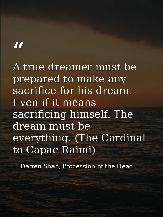 A true dreamer must be prepared to make any sacrifice for his dream. Even if it means sacrificing himself. The dream mus — Darren Shan, Procession of the Dead