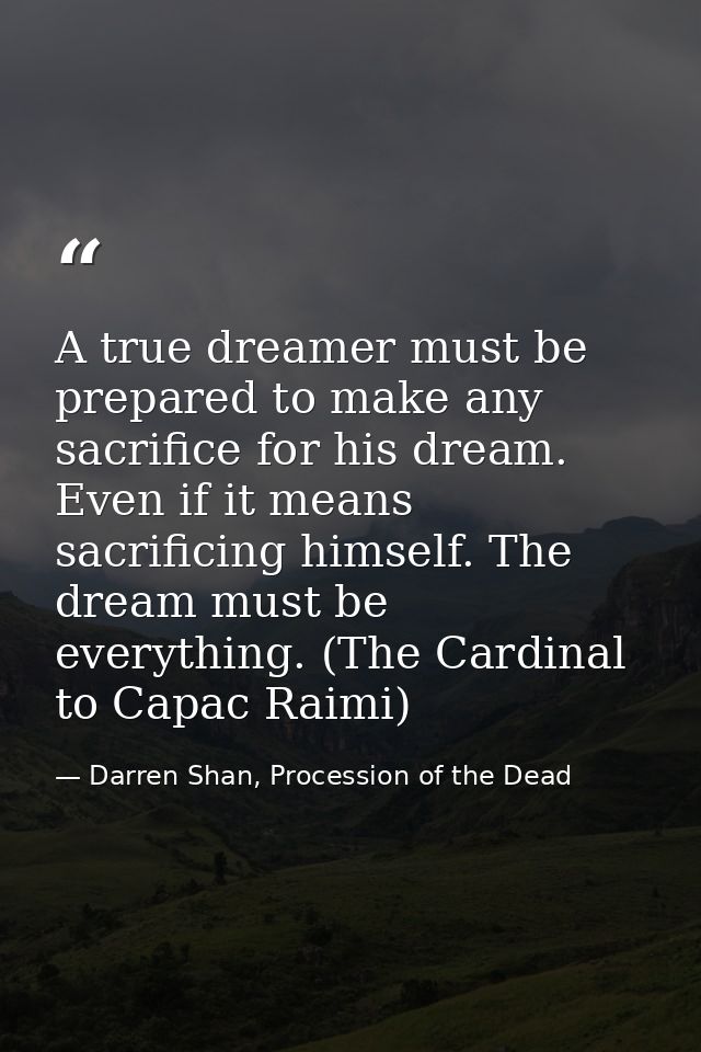 A true dreamer must be prepared to make any sacrifice for his dream. Even if it means sacrificing himself. The dream mus — Darren Shan, Procession of the Dead