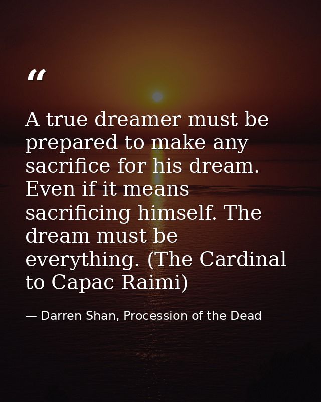 A true dreamer must be prepared to make any sacrifice for his dream. Even if it means sacrificing himself. The dream mus — Darren Shan, Procession of the Dead