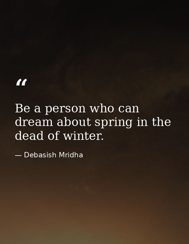 Be a person who can dream about spring in the dead of winter. — Debasish Mridha