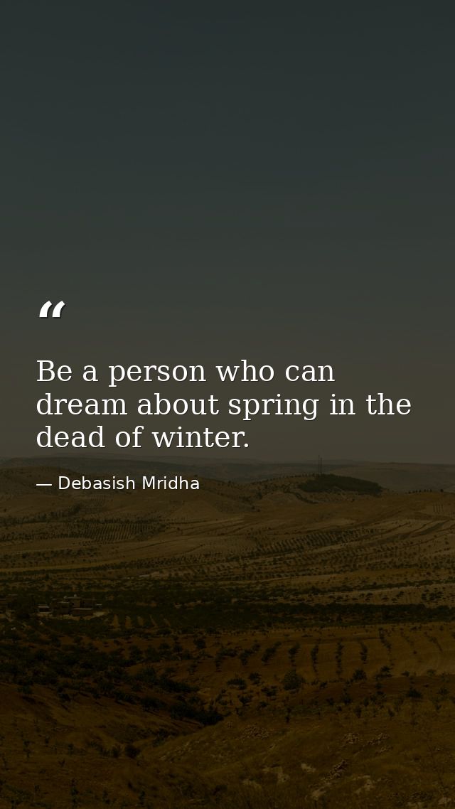 Be a person who can dream about spring in the dead of winter. — Debasish Mridha