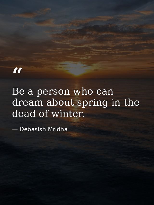 Be a person who can dream about spring in the dead of winter. — Debasish Mridha