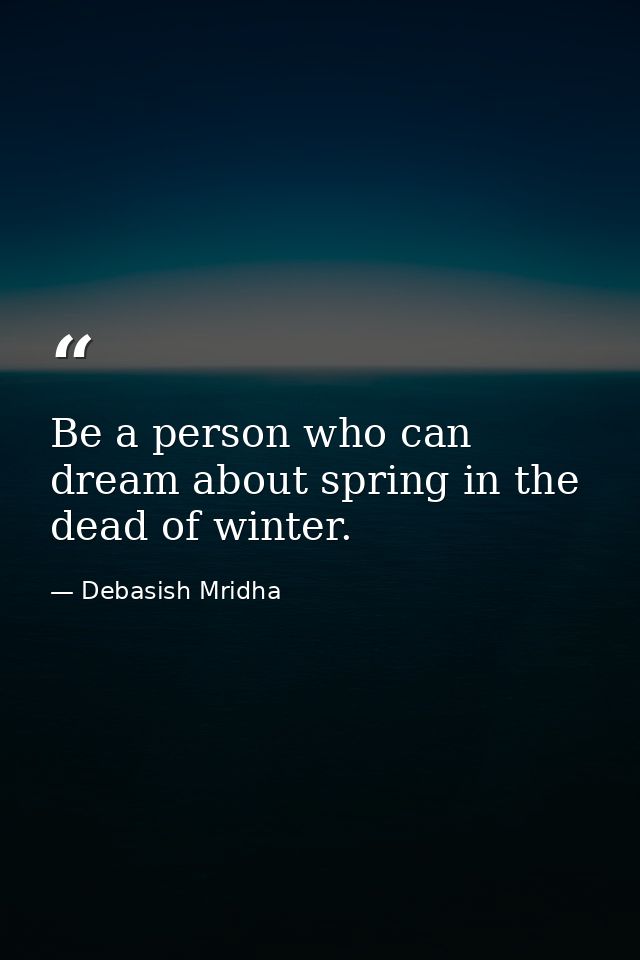 Be a person who can dream about spring in the dead of winter. — Debasish Mridha