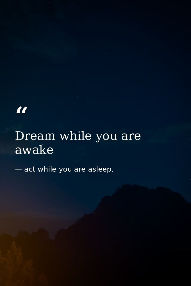 Dream while you are awake — act while you are asleep.