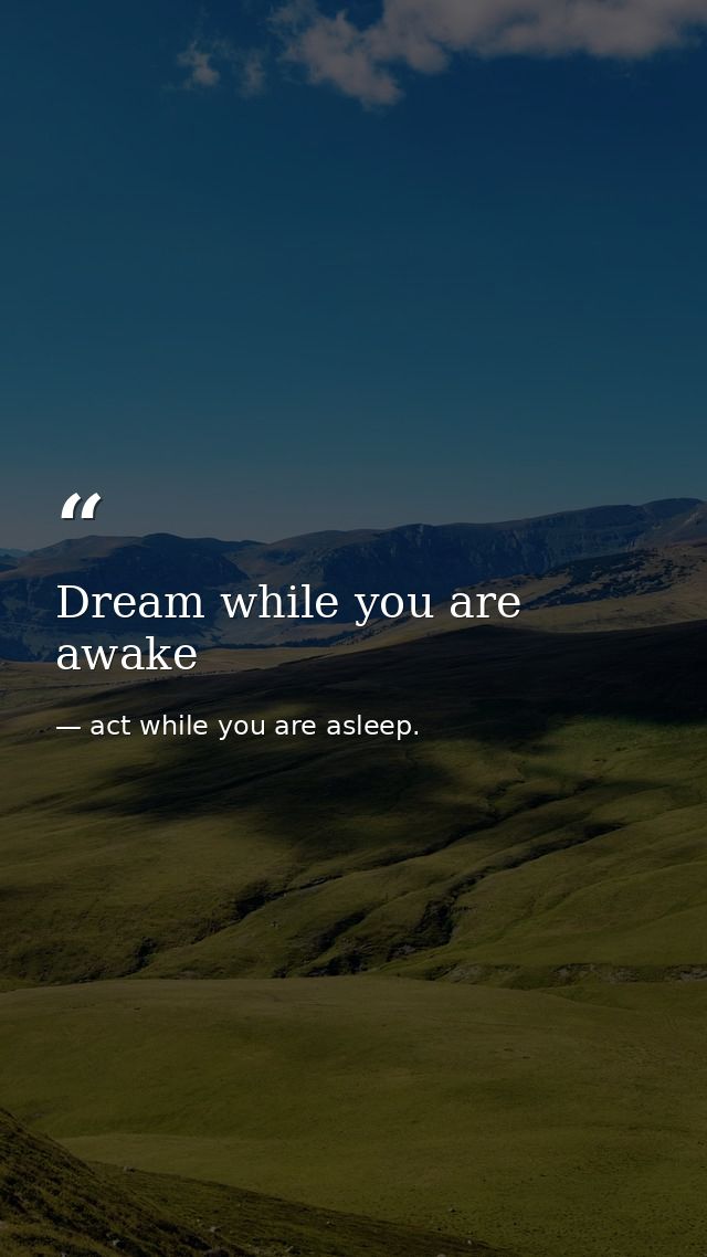 Dream while you are awake — act while you are asleep.