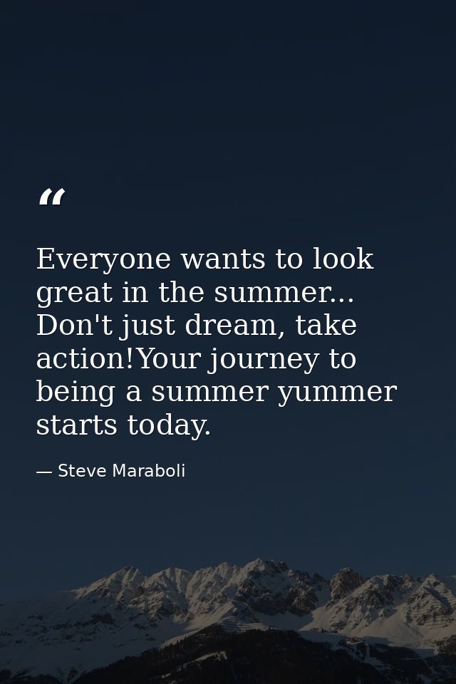 Everyone wants to look great in the summer... Don't just dream, take action!Your journey to being a summer yummer starts — Steve Maraboli