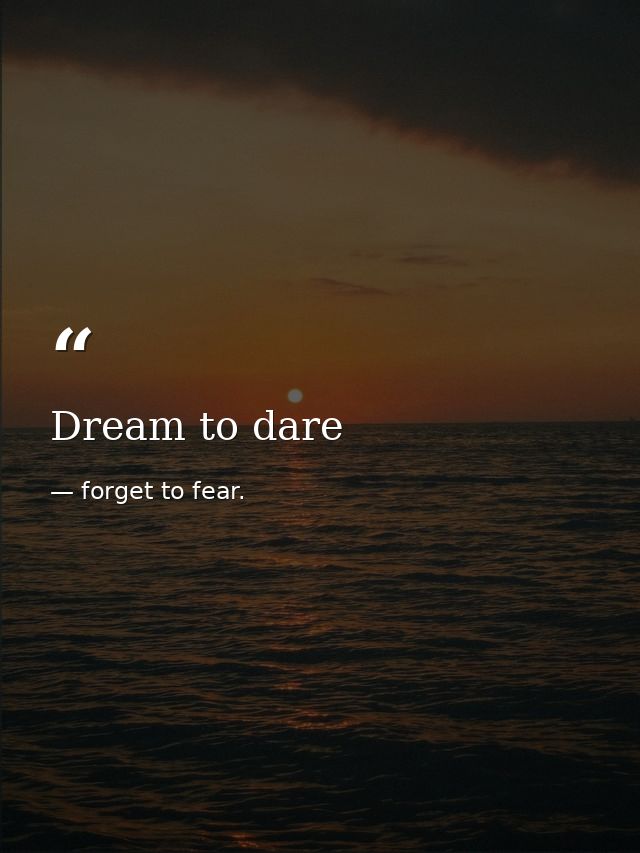 Dream to dare — forget to fear.