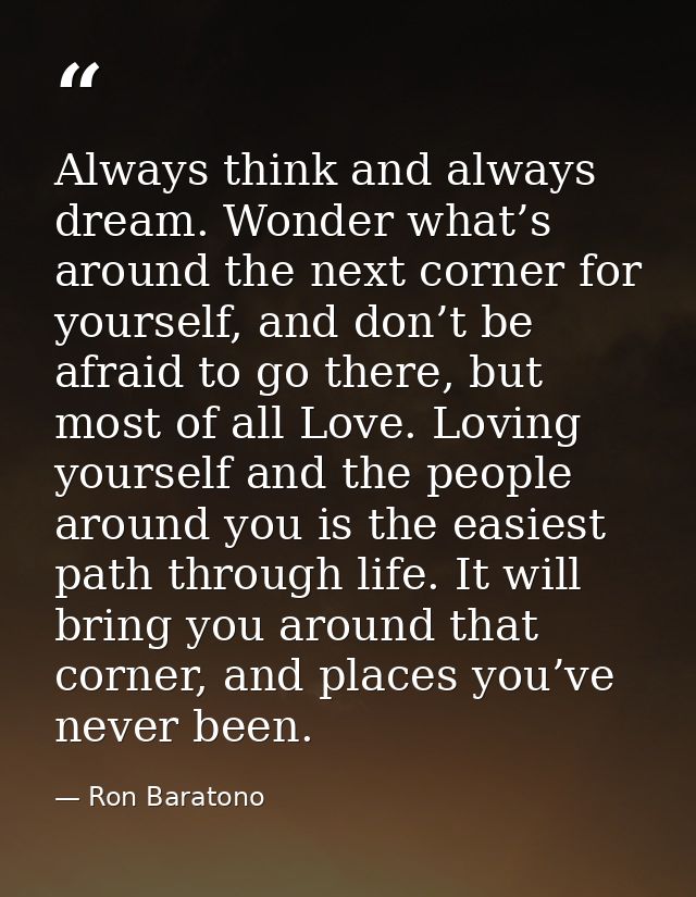 Always think and always dream. Wonder what’s around the next corner for yourself, and don’t be afraid to go there, but m — Ron Baratono