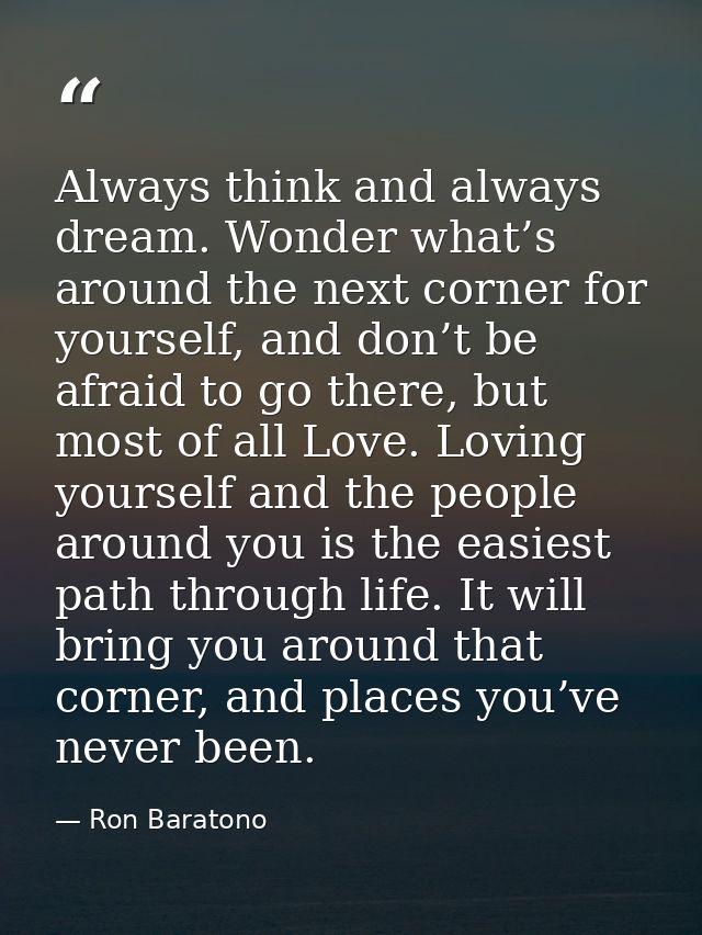 Always think and always dream. Wonder what’s around the next corner for yourself, and don’t be afraid to go there, but m — Ron Baratono
