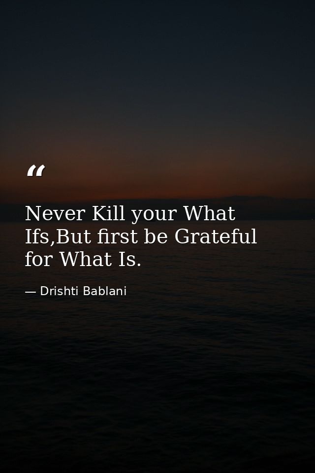Never Kill your What Ifs,But first be Grateful for What Is. — Drishti Bablani
