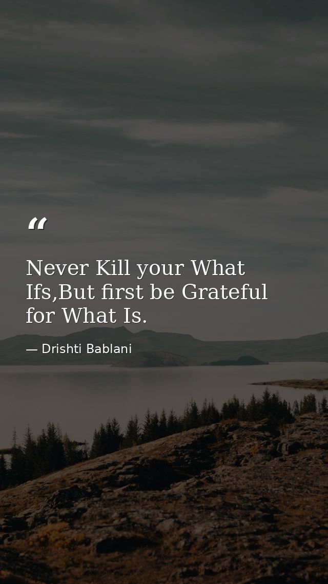 Never Kill your What Ifs,But first be Grateful for What Is. — Drishti Bablani
