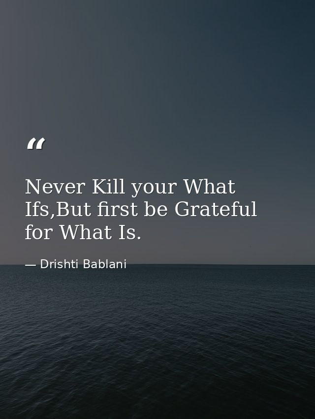 Never Kill your What Ifs,But first be Grateful for What Is. — Drishti Bablani