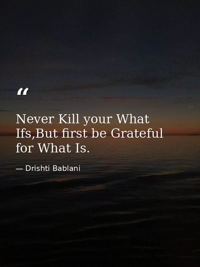 Never Kill your What Ifs,But first be Grateful for What Is. — Drishti Bablani