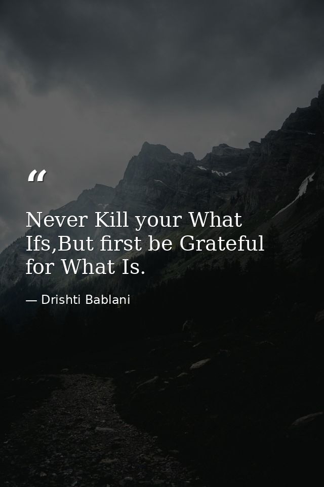 Never Kill your What Ifs,But first be Grateful for What Is. — Drishti Bablani