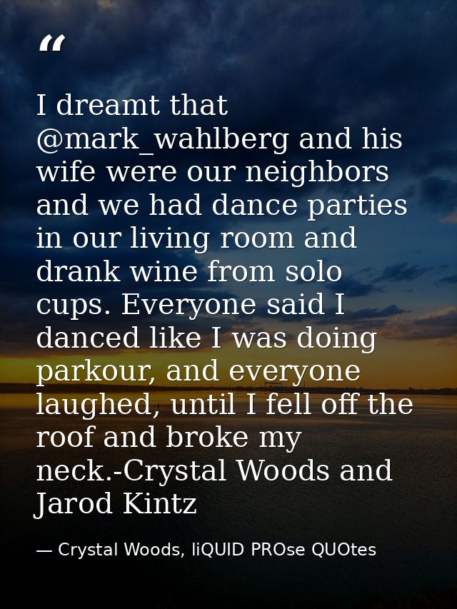 I dreamt that ‪@mark_wahlberg‬‬‬‬‬‬‬‬‬‬‬‬‬‬‬‬‬‬‬‬ and his wife were our neighbors and we had dance parties in our living — Crystal Woods, liQUID PROse QUOtes