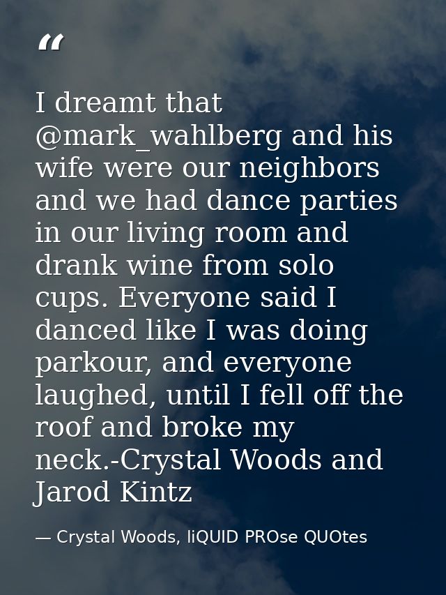I dreamt that ‪@mark_wahlberg‬‬‬‬‬‬‬‬‬‬‬‬‬‬‬‬‬‬‬‬ and his wife were our neighbors and we had dance parties in our living — Crystal Woods, liQUID PROse QUOtes