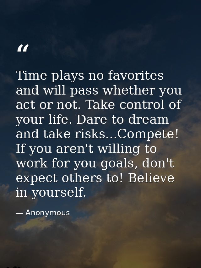 Time plays no favorites and will pass whether you act or not. Take control of your life. Dare to dream and take risks... — Anonymous