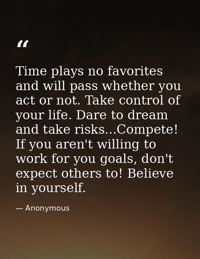 Time plays no favorites and will pass whether you act or not. Take control of your life. Dare to dream and take risks... — Anonymous