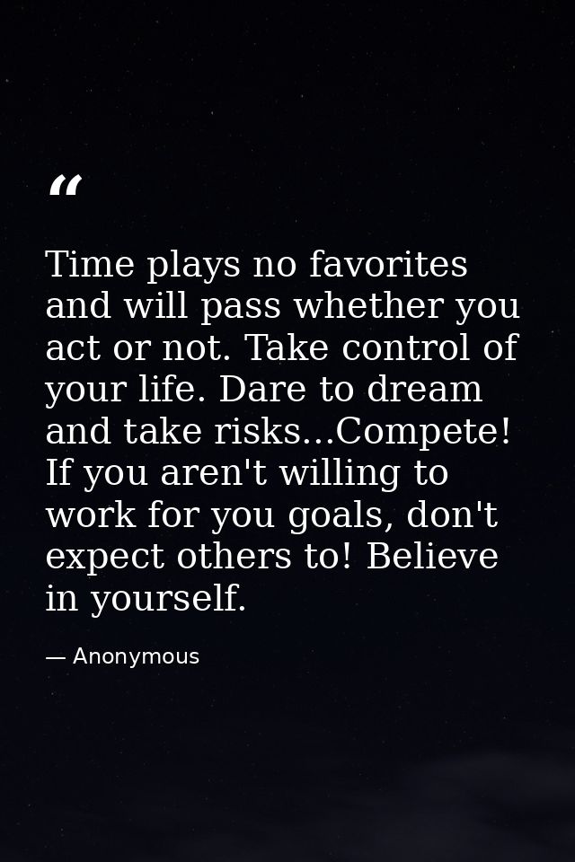 Time plays no favorites and will pass whether you act or not. Take control of your life. Dare to dream and take risks... — Anonymous