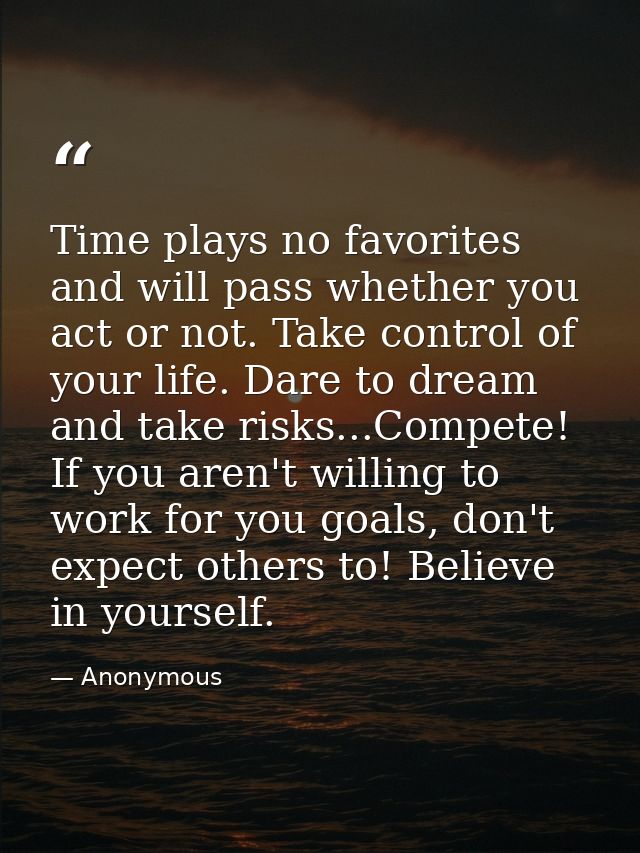 Time plays no favorites and will pass whether you act or not. Take control of your life. Dare to dream and take risks... — Anonymous