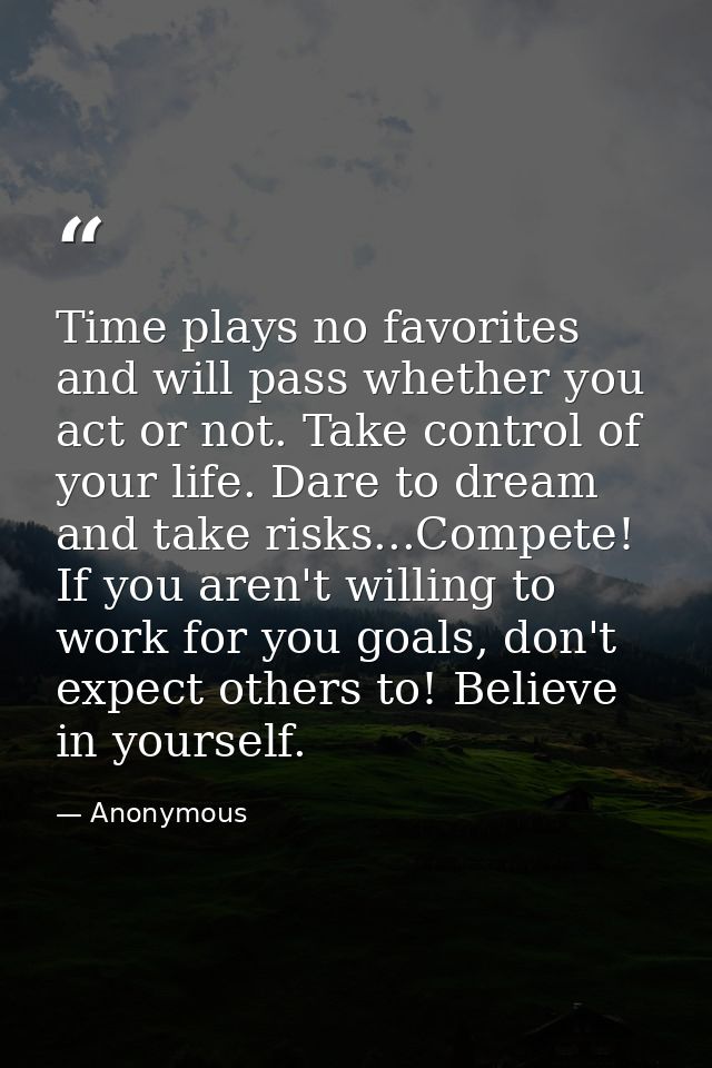 Time plays no favorites and will pass whether you act or not. Take control of your life. Dare to dream and take risks... — Anonymous