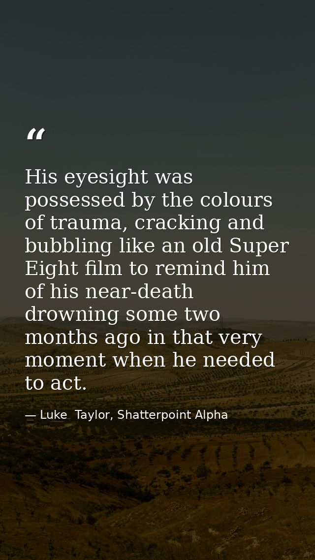 His eyesight was possessed by the colours of trauma, cracking and bubbling like an old Super Eight film to remind him of — Luke  Taylor, Shatterpoint Alpha