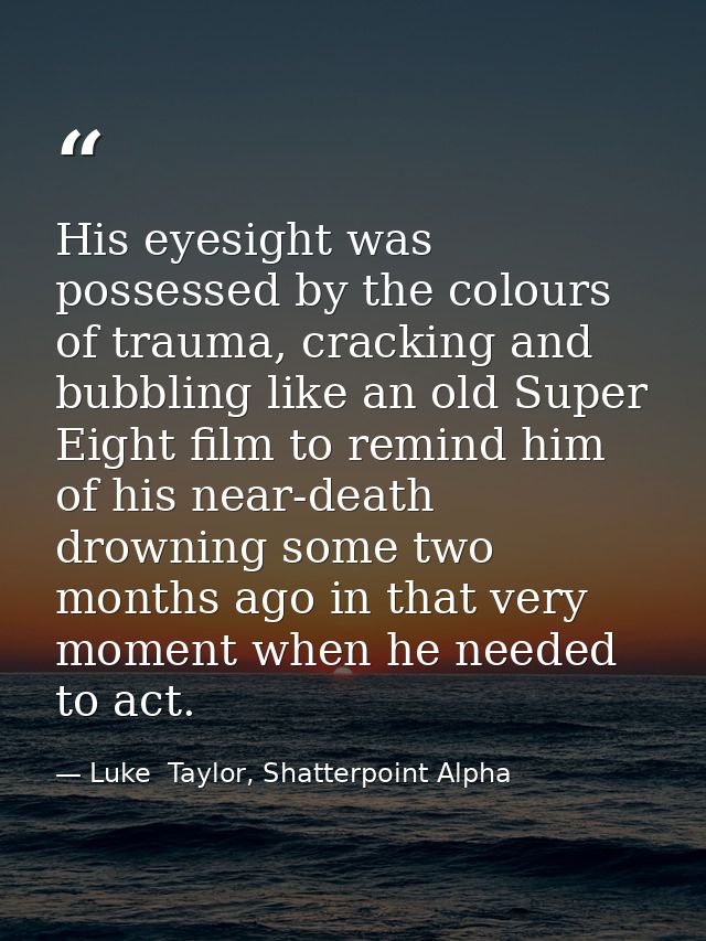 His eyesight was possessed by the colours of trauma, cracking and bubbling like an old Super Eight film to remind him of — Luke  Taylor, Shatterpoint Alpha