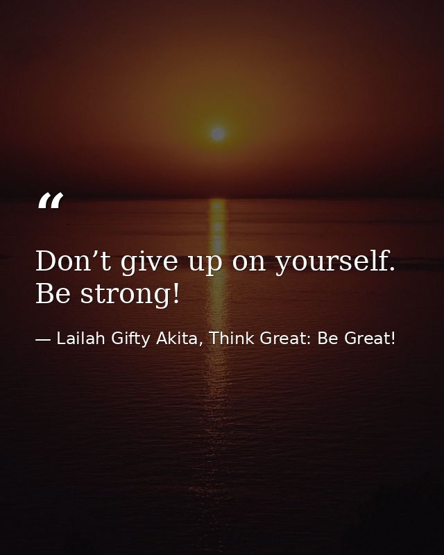 Don’t give up on yourself. Be strong! — Lailah Gifty Akita, Think Great: Be Great!