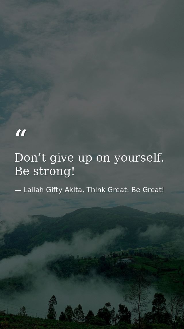 Don’t give up on yourself. Be strong! — Lailah Gifty Akita, Think Great: Be Great!