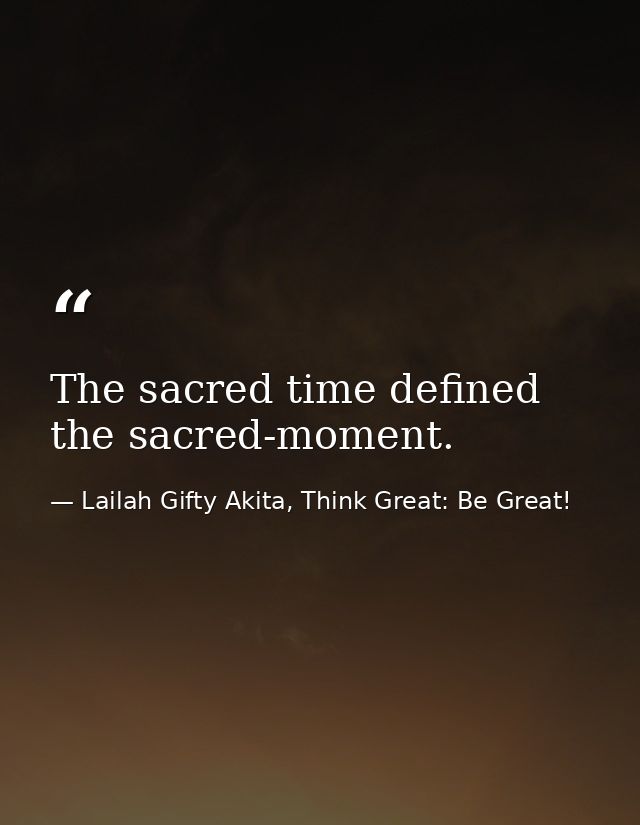 The sacred time defined the sacred-moment. — Lailah Gifty Akita, Think Great: Be Great!