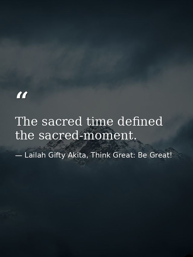 The sacred time defined the sacred-moment. — Lailah Gifty Akita, Think Great: Be Great!