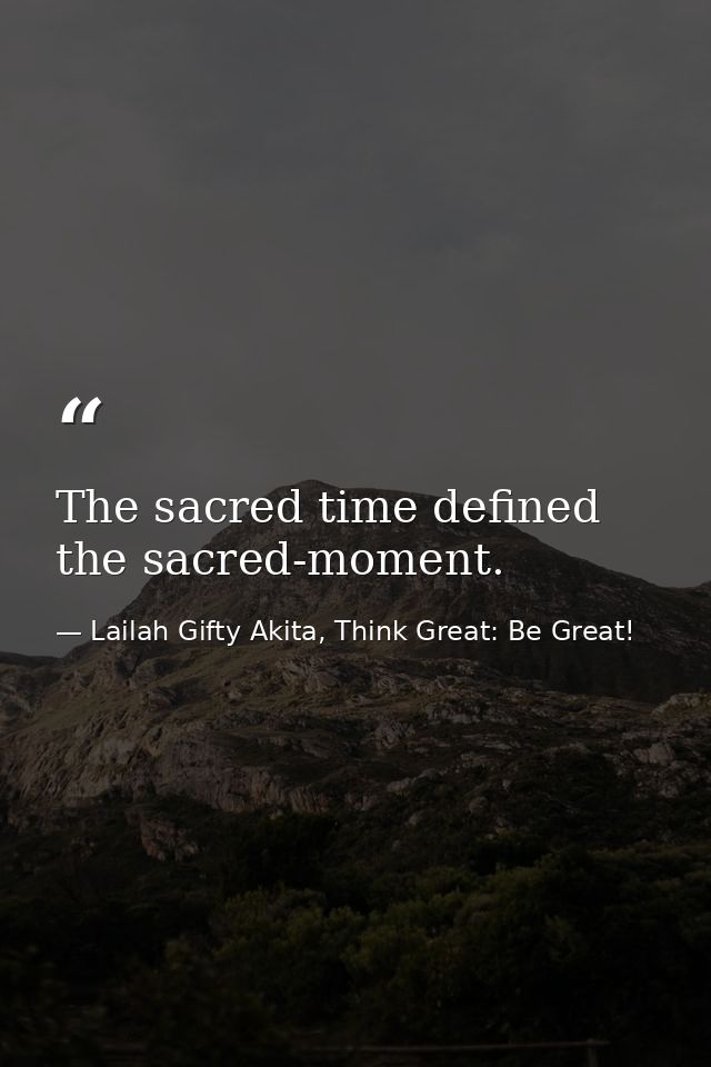 The sacred time defined the sacred-moment. — Lailah Gifty Akita, Think Great: Be Great!