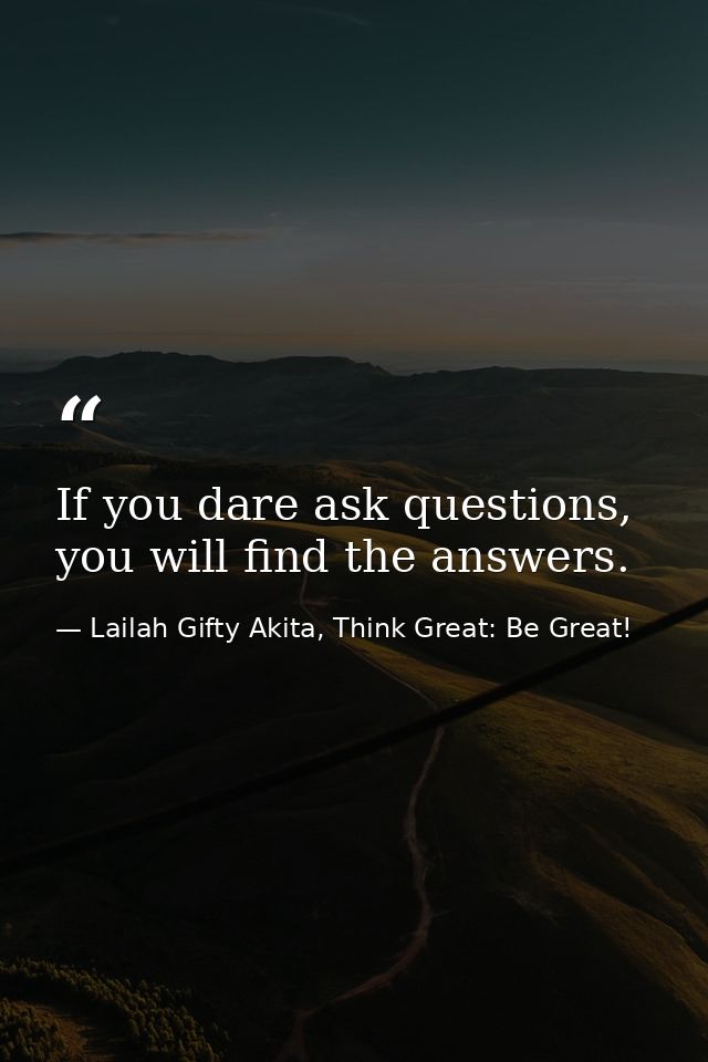 If you dare ask questions, you will find the answers. — Lailah Gifty Akita, Think Great: Be Great!
