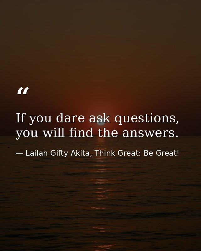 If you dare ask questions, you will find the answers. — Lailah Gifty Akita, Think Great: Be Great!