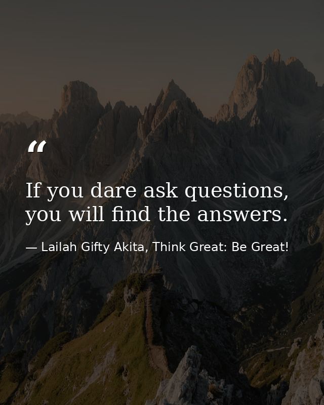 If you dare ask questions, you will find the answers. — Lailah Gifty Akita, Think Great: Be Great!