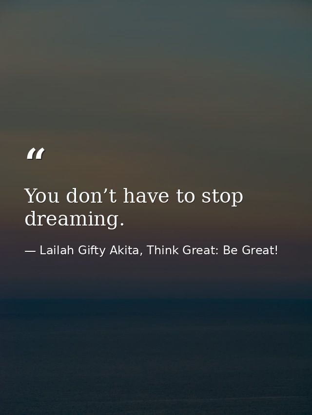 You don’t have to stop dreaming. — Lailah Gifty Akita, Think Great: Be Great!