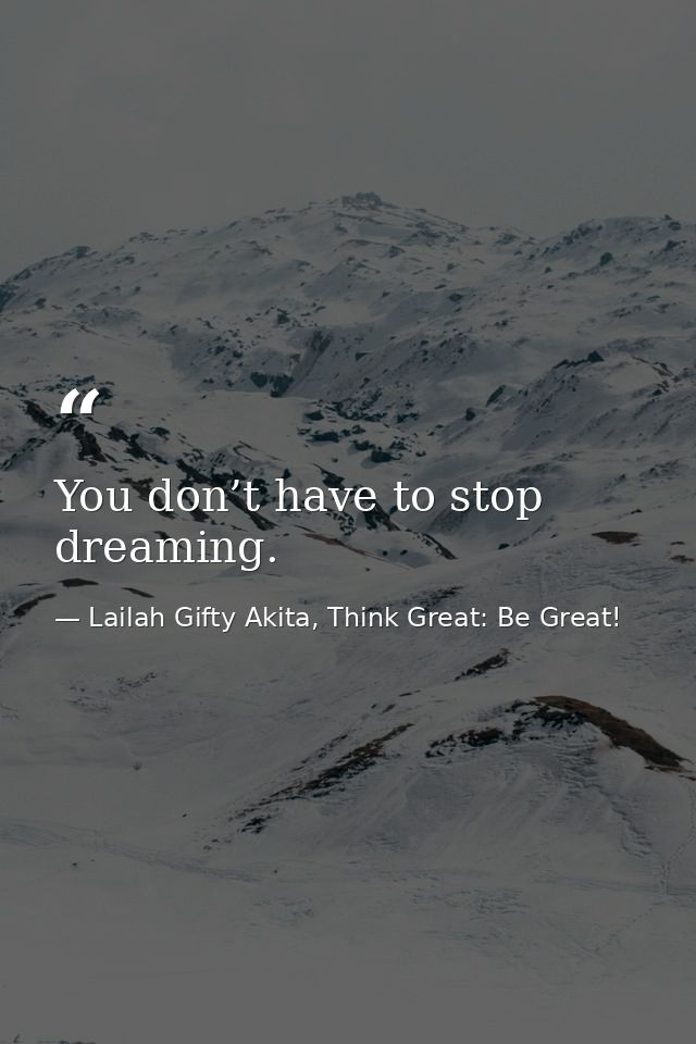 You don’t have to stop dreaming. — Lailah Gifty Akita, Think Great: Be Great!