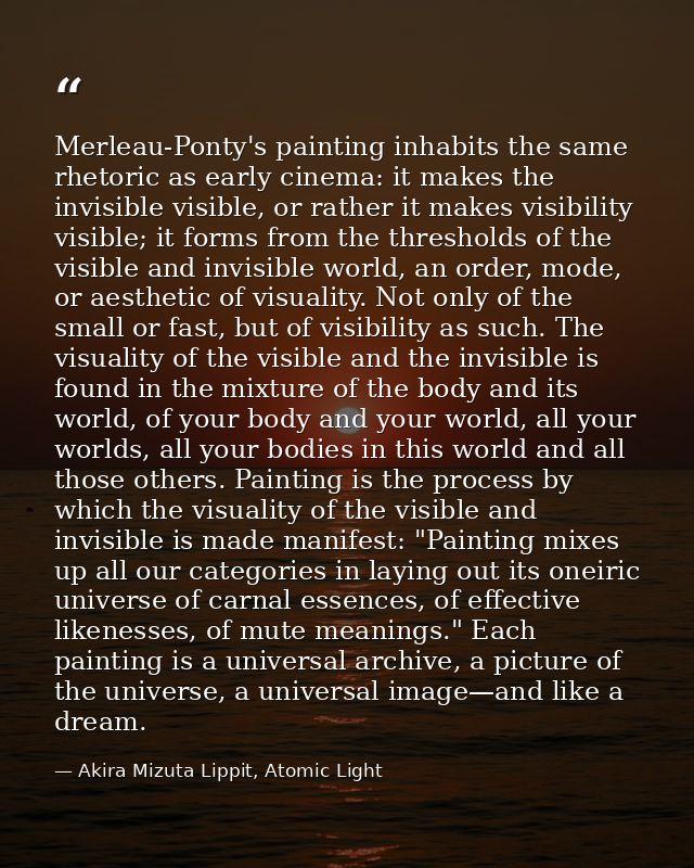 Merleau-Ponty's painting inhabits the same rhetoric as early cinema: it makes the invisible visible, or rather it makes  — Akira Mizuta Lippit, Atomic Light