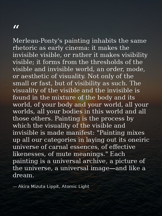 Merleau-Ponty's painting inhabits the same rhetoric as early cinema: it makes the invisible visible, or rather it makes  — Akira Mizuta Lippit, Atomic Light