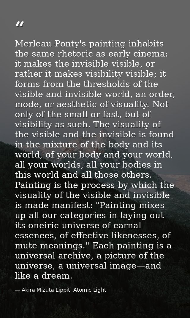Merleau-Ponty's painting inhabits the same rhetoric as early cinema: it makes the invisible visible, or rather it makes  — Akira Mizuta Lippit, Atomic Light