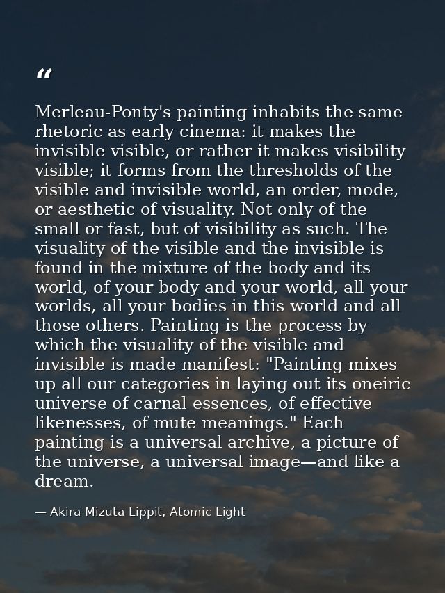 Merleau-Ponty's painting inhabits the same rhetoric as early cinema: it makes the invisible visible, or rather it makes  — Akira Mizuta Lippit, Atomic Light