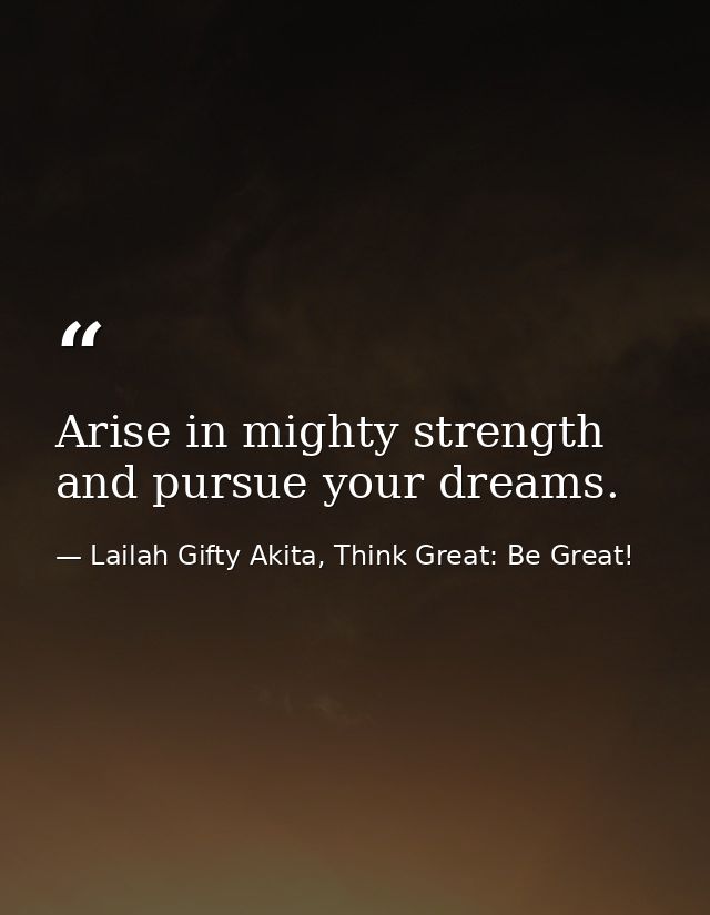 Arise in mighty strength and pursue your dreams. — Lailah Gifty Akita, Think Great: Be Great!