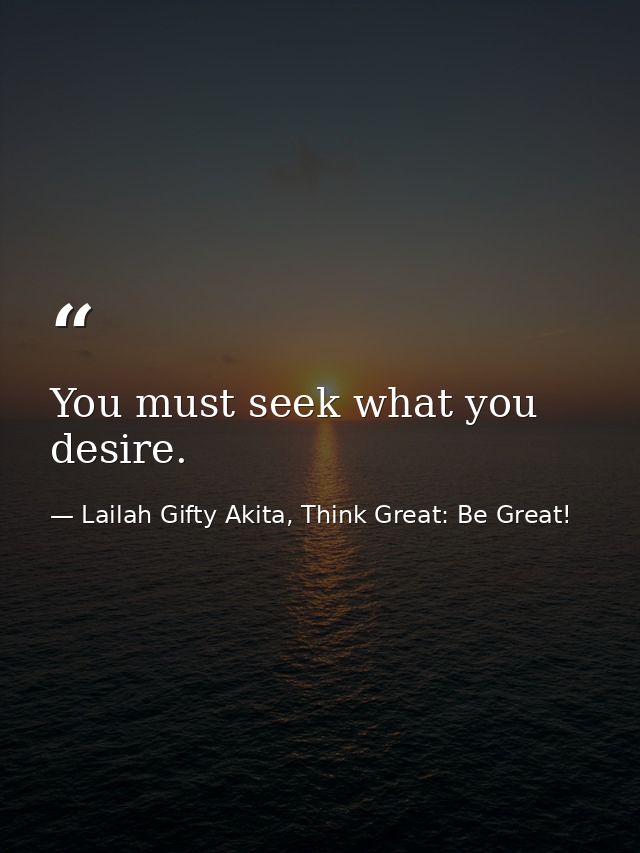 You must seek what you desire. — Lailah Gifty Akita, Think Great: Be Great!
