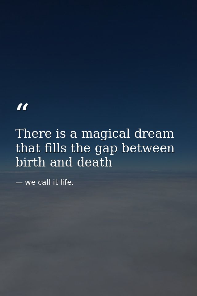 There is a magical dream that fills the gap between birth and death — we call it life.