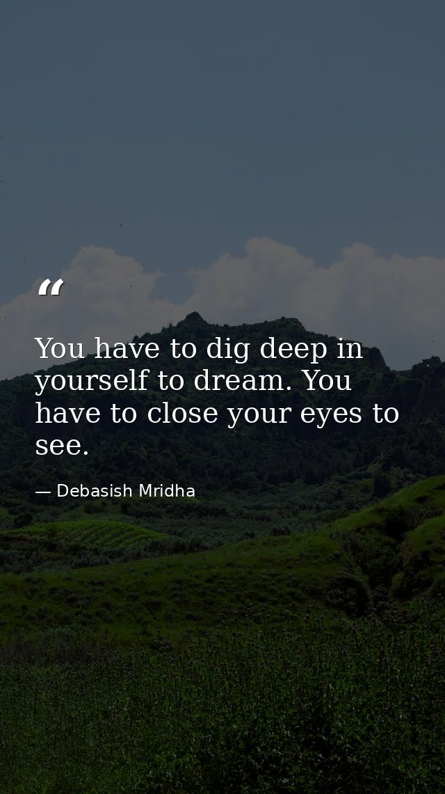 You have to dig deep in yourself to dream. You have to close your eyes to see. — Debasish Mridha