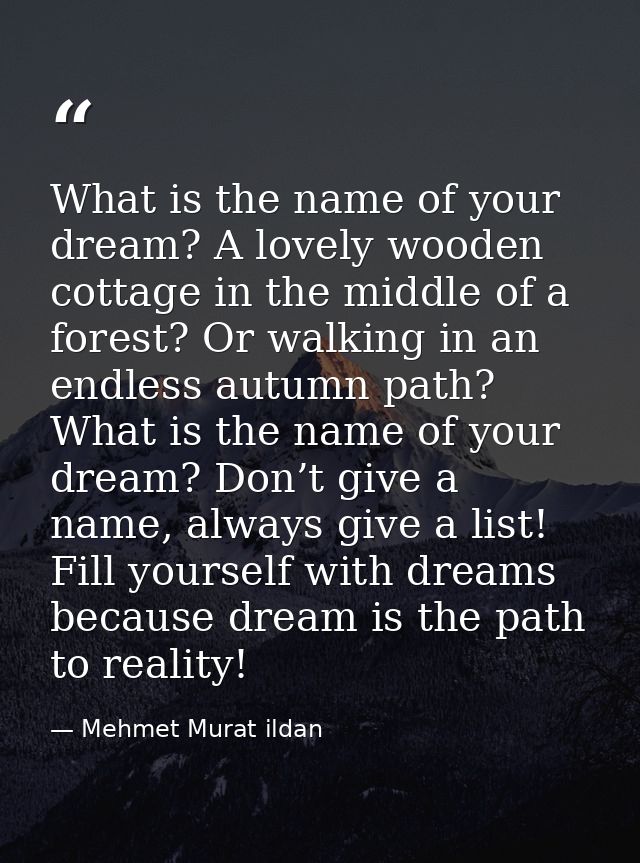 What is the name of your dream? A lovely wooden cottage in the middle of a forest? Or walking in an endless autumn path? — Mehmet Murat ildan